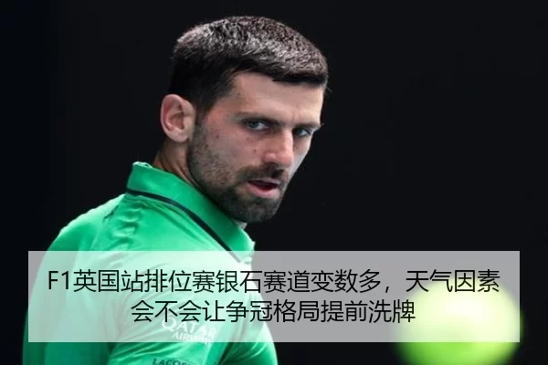 F1英国站排位赛银石赛道变数多，天气因素会不会让争冠格局提前洗牌