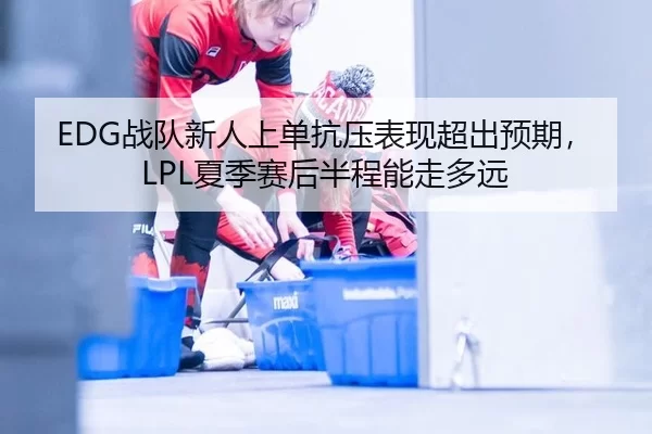 EDG战队新人上单抗压表现超出预期，LPL夏季赛后半程能走多远